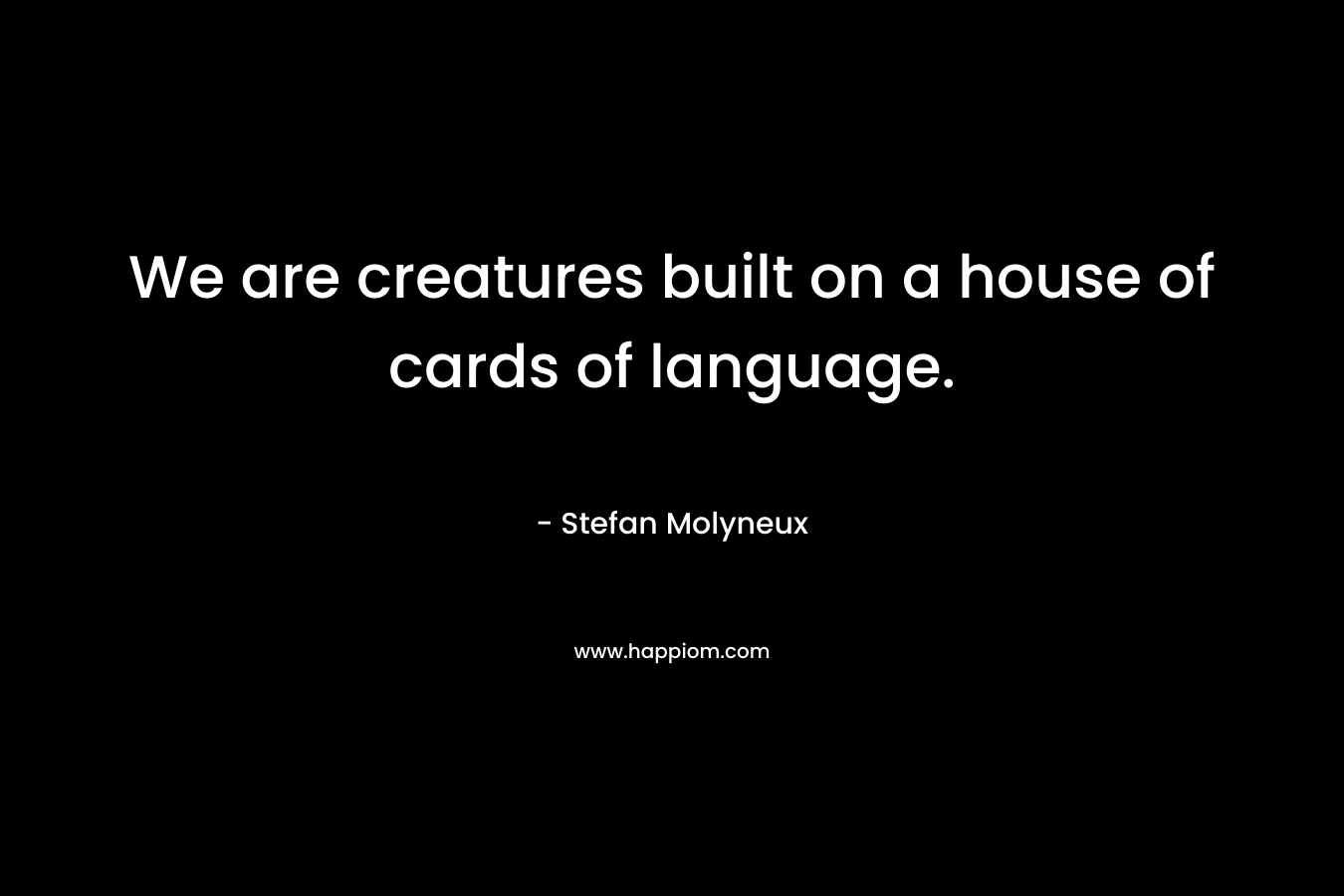 We are creatures built on a house of cards of language.