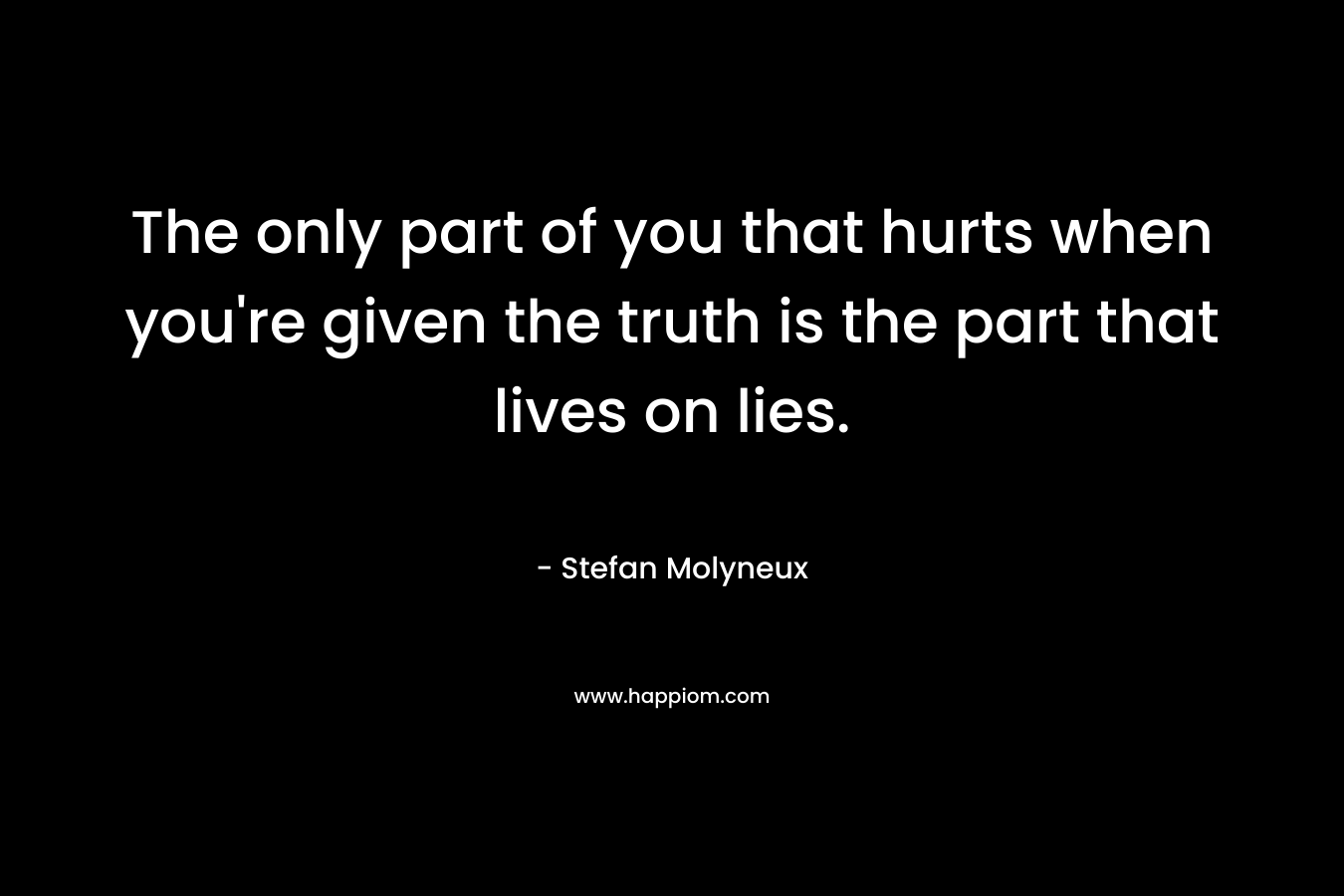 The only part of you that hurts when you're given the truth is the part that lives on lies.