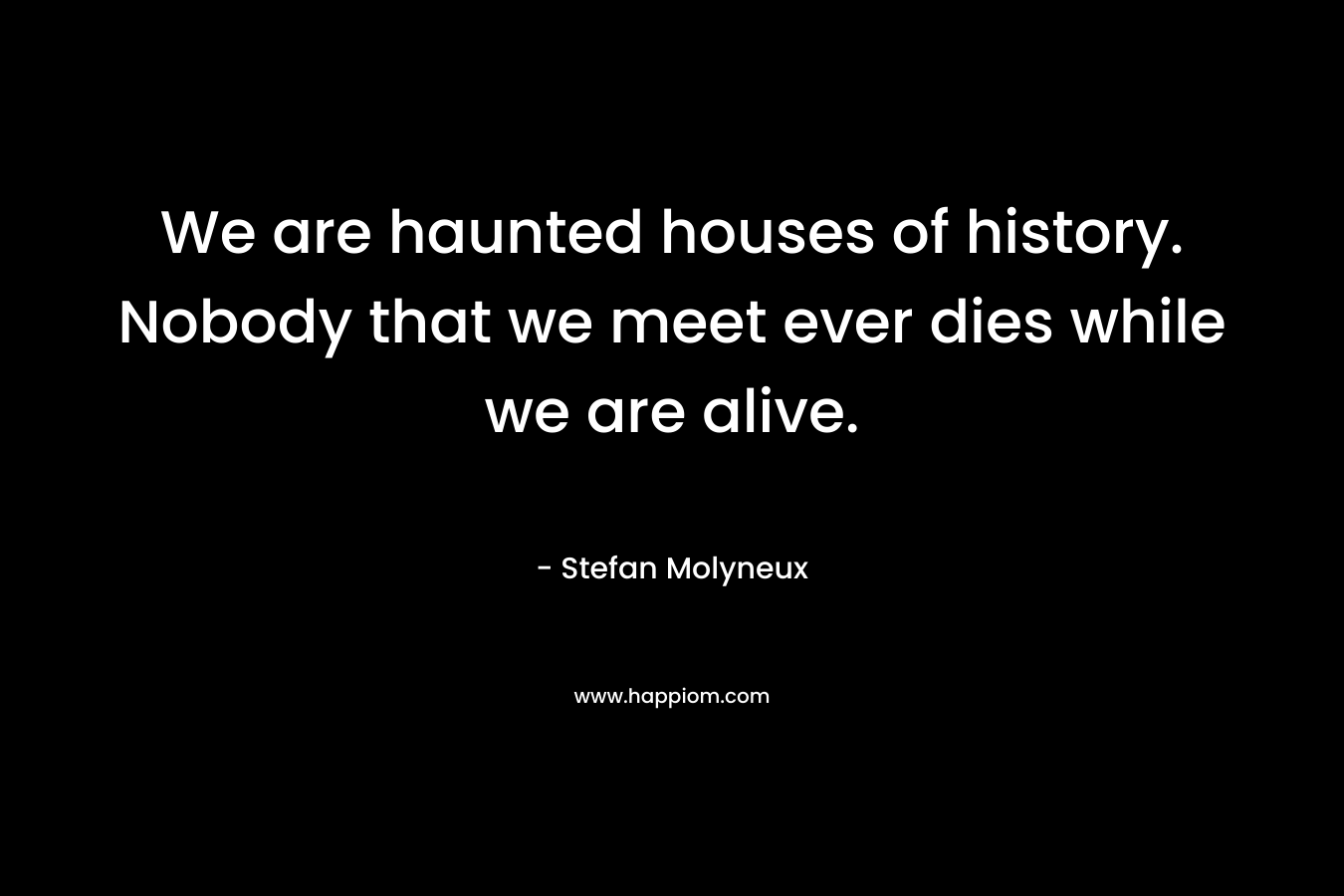 We are haunted houses of history. Nobody that we meet ever dies while we are alive.