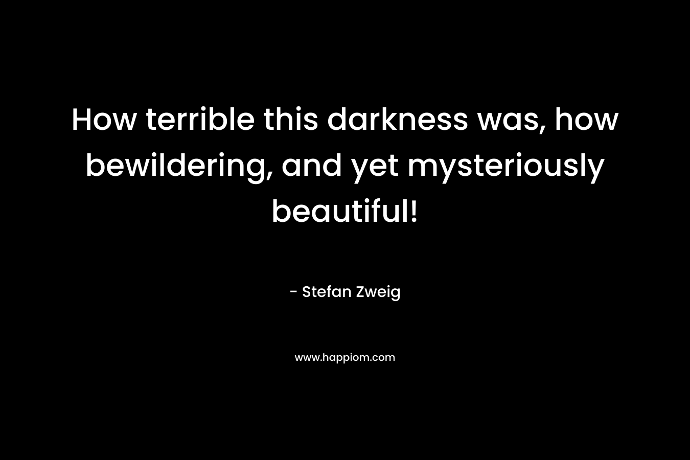 How terrible this darkness was, how bewildering, and yet mysteriously beautiful! – Stefan Zweig