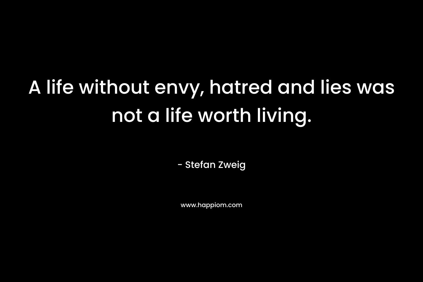 A life without envy, hatred and lies was not a life worth living. – Stefan Zweig