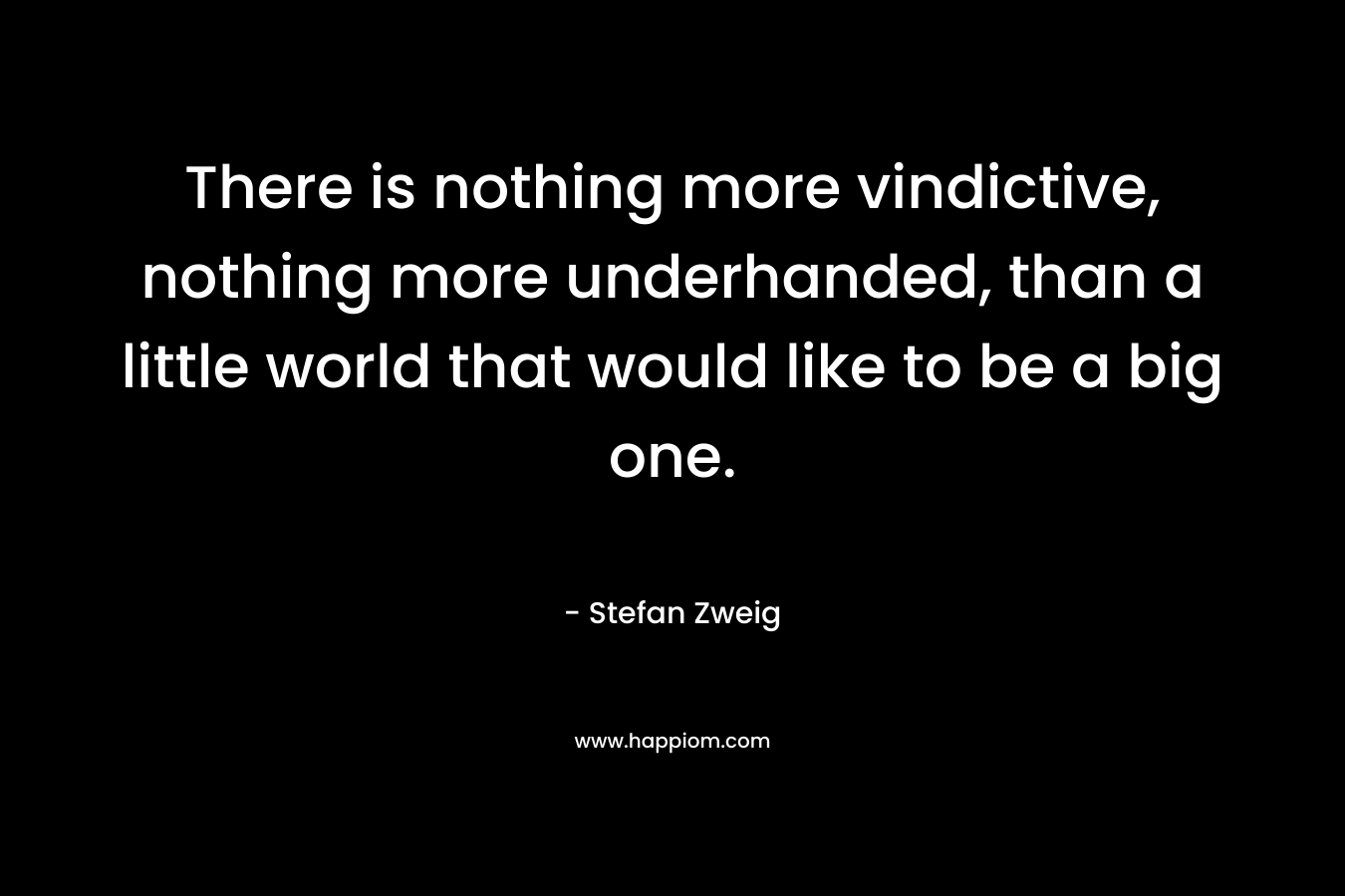 There is nothing more vindictive, nothing more underhanded, than a little world that would like to be a big one. – Stefan Zweig