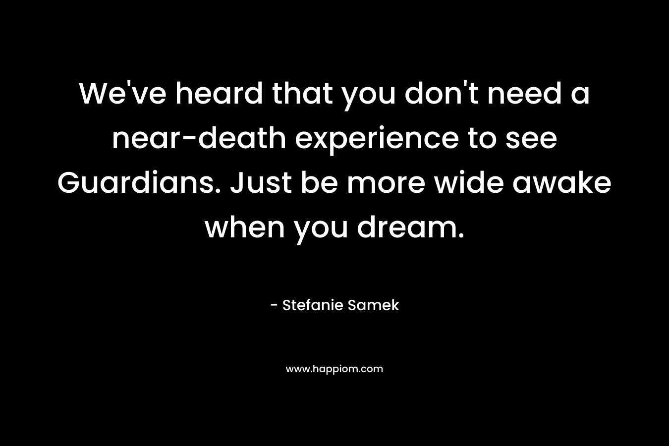 We’ve heard that you don’t need a near-death experience to see Guardians. Just be more wide awake when you dream. – Stefanie Samek