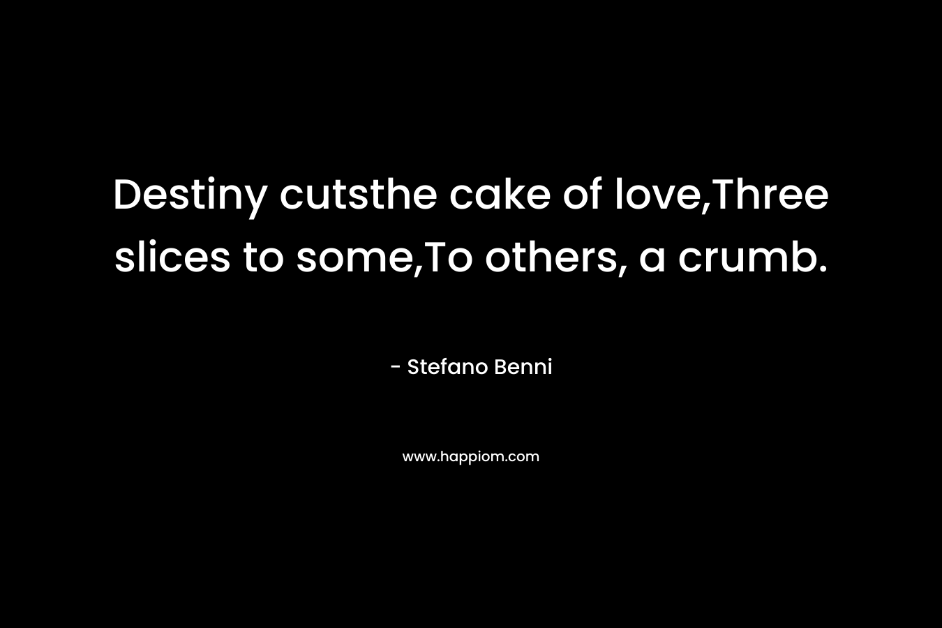 Destiny cutsthe cake of love,Three slices to some,To others, a crumb.