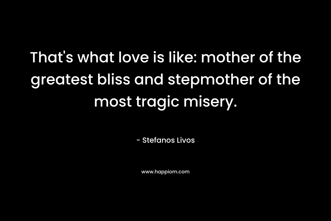 That's what love is like: mother of the greatest bliss and stepmother of the most tragic misery.