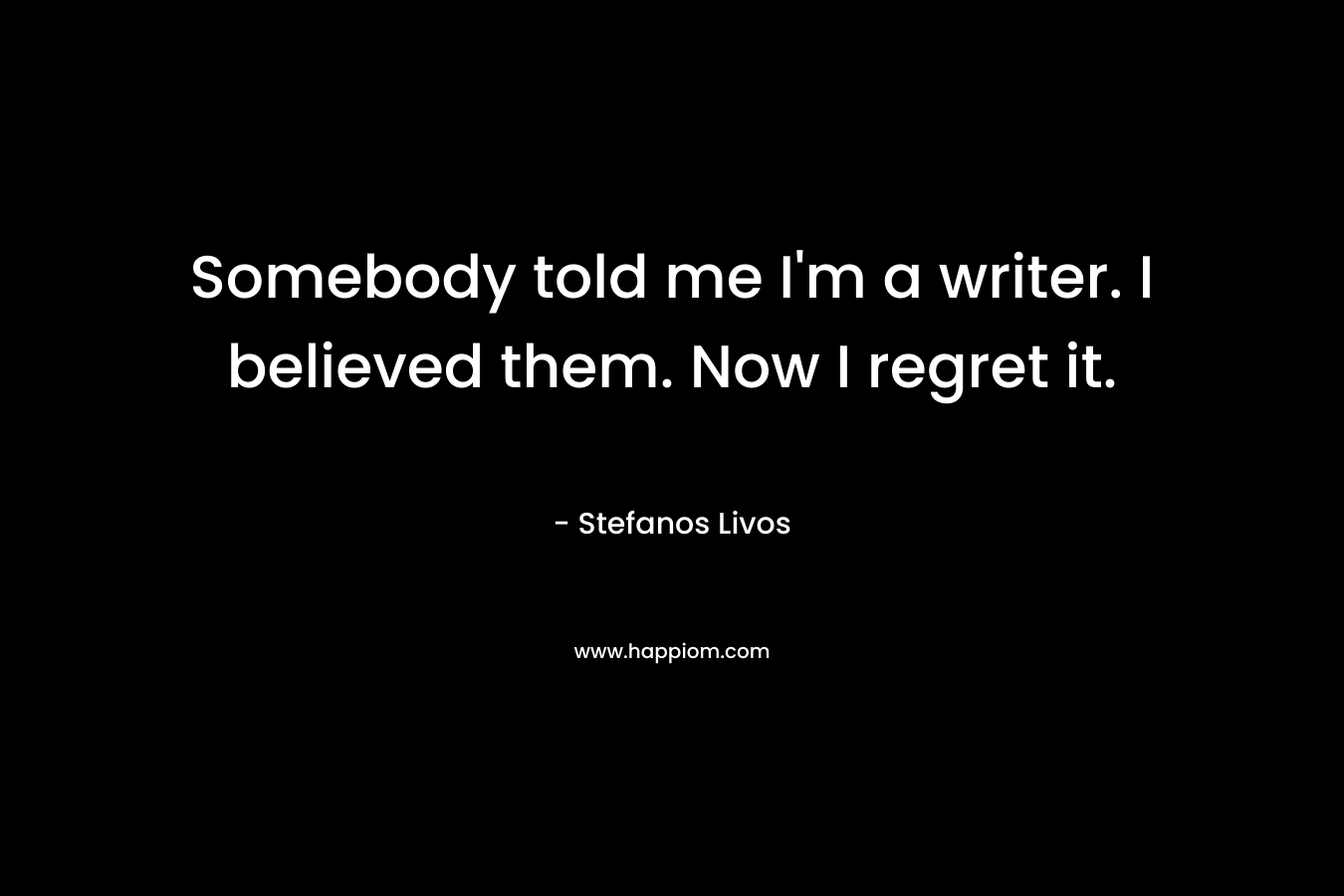Somebody told me I’m a writer. I believed them. Now I regret it. – Stefanos Livos