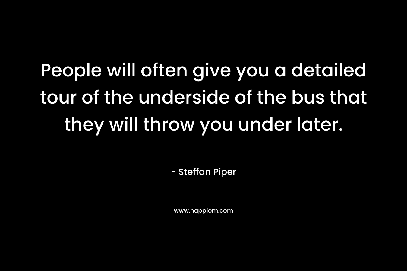People will often give you a detailed tour of the underside of the bus that they will throw you under later. – Steffan Piper