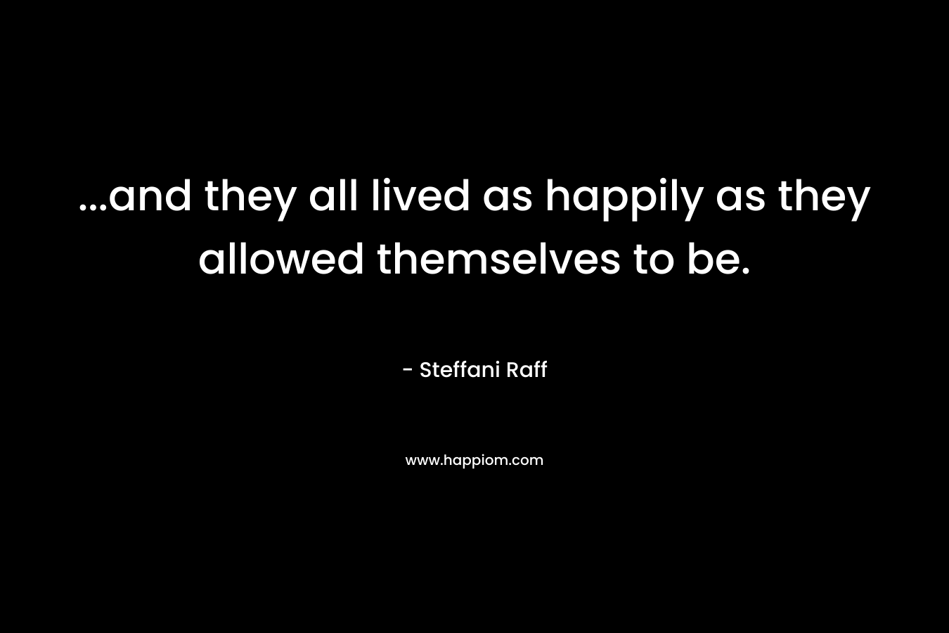 ...and they all lived as happily as they allowed themselves to be.