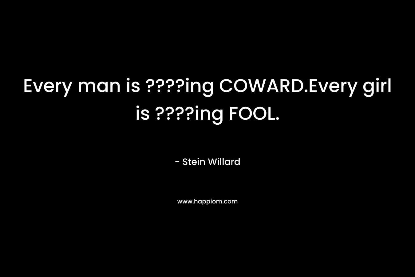 Every man is ????ing COWARD.Every girl is ????ing FOOL. – Stein Willard