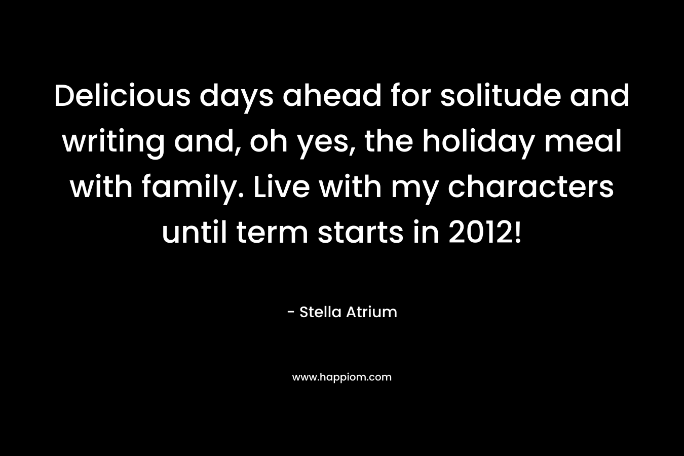Delicious days ahead for solitude and writing and, oh yes, the holiday meal with family. Live with my characters until term starts in 2012! – Stella Atrium