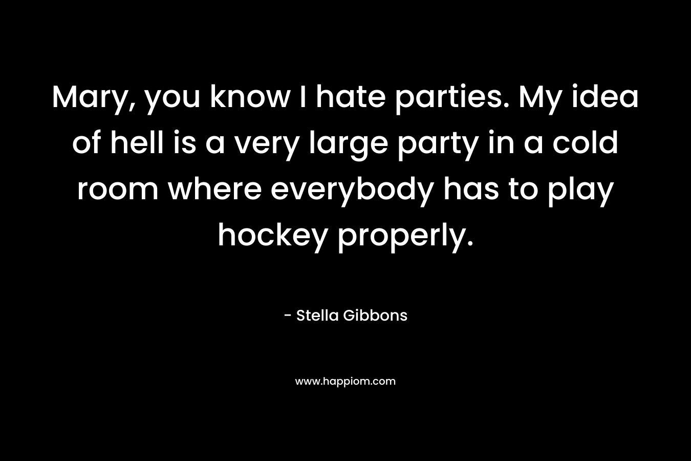 Mary, you know I hate parties. My idea of hell is a very large party in a cold room where everybody has to play hockey properly.
