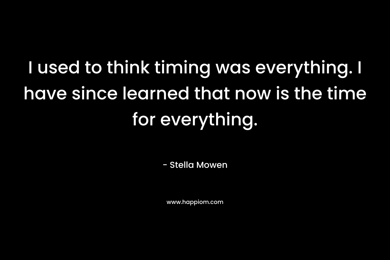 I used to think timing was everything. I have since learned that now is the time for everything.