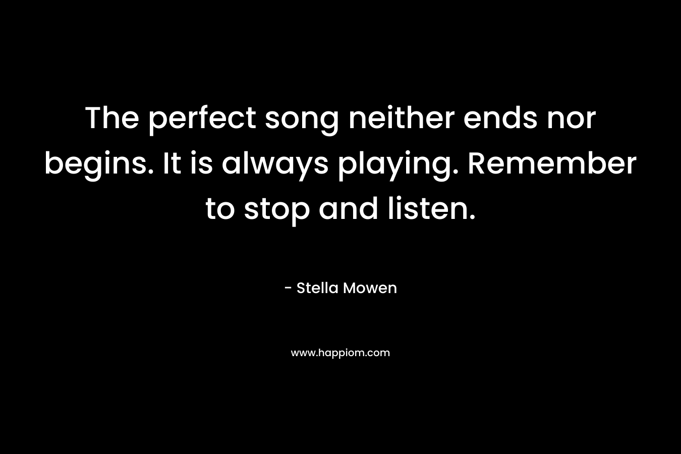 The perfect song neither ends nor begins. It is always playing. Remember to stop and listen.