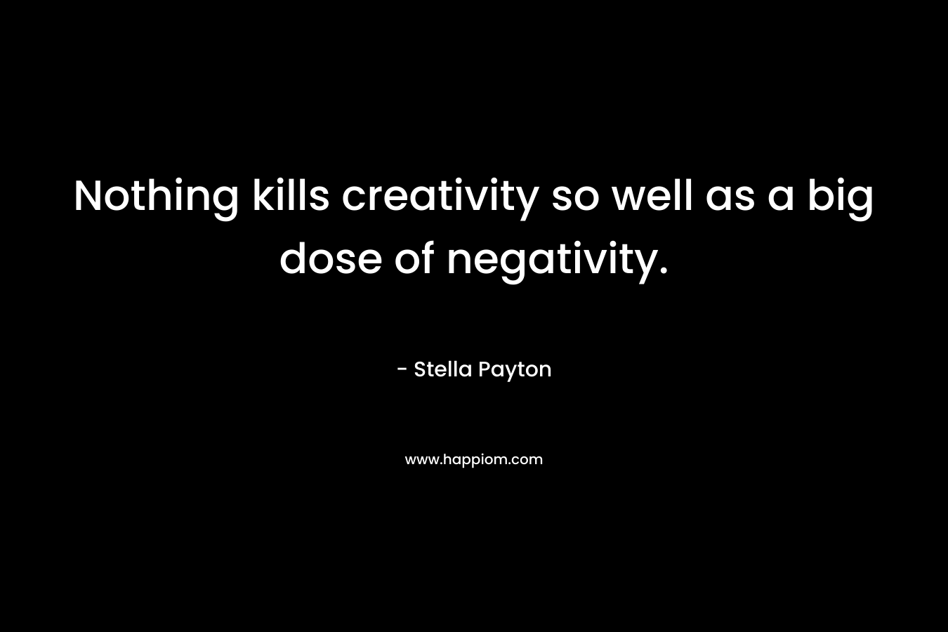 Nothing kills creativity so well as a big dose of negativity. – Stella Payton