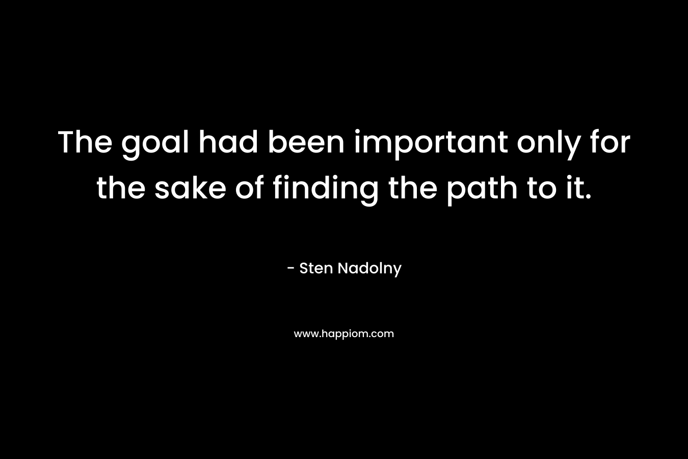 The goal had been important only for the sake of finding the path to it. – Sten Nadolny