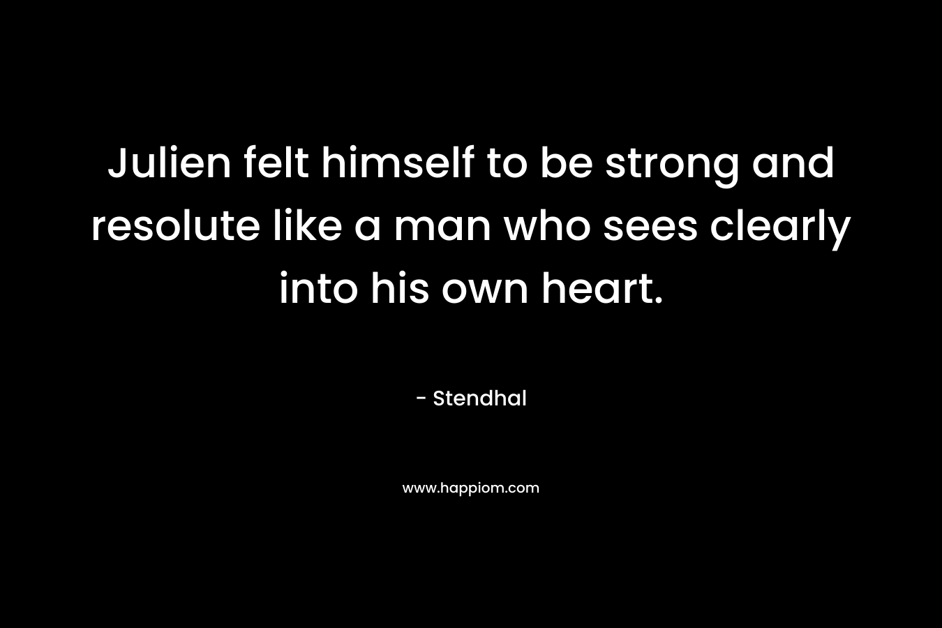 Julien felt himself to be strong and resolute like a man who sees clearly into his own heart. – Stendhal