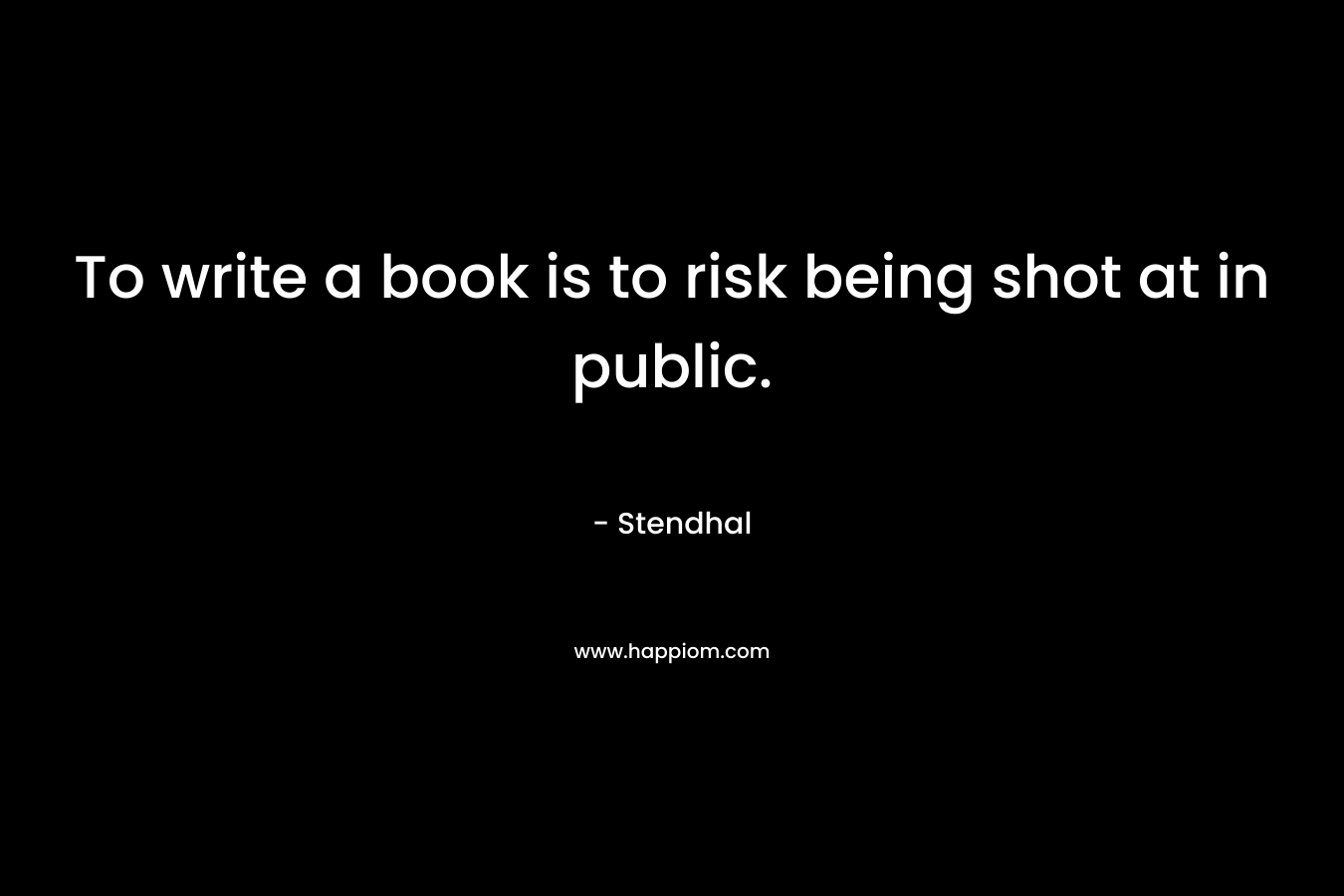 To write a book is to risk being shot at in public. – Stendhal