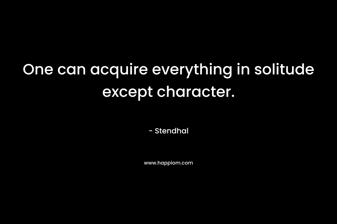 One can acquire everything in solitude except character. – Stendhal