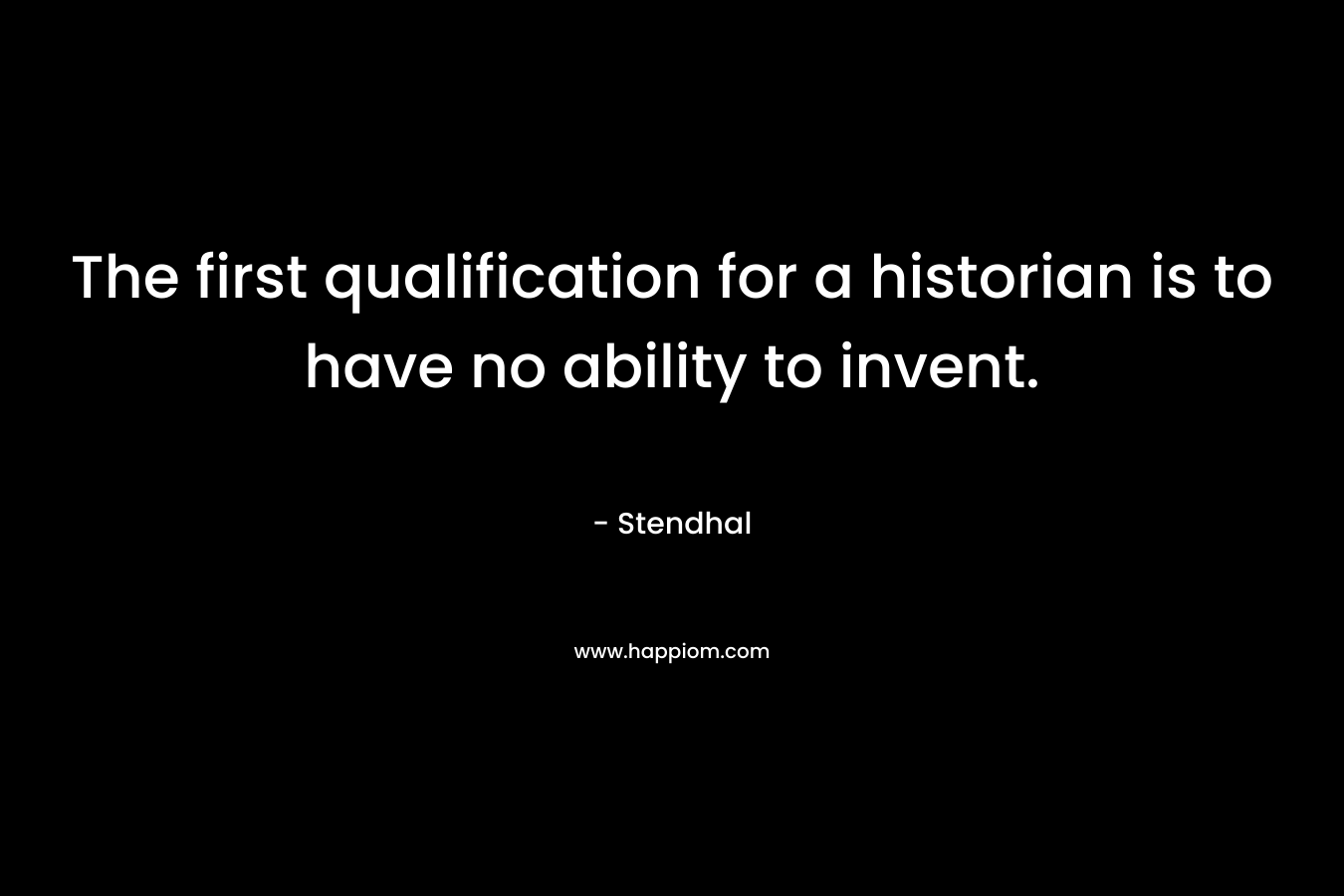 The first qualification for a historian is to have no ability to invent. – Stendhal