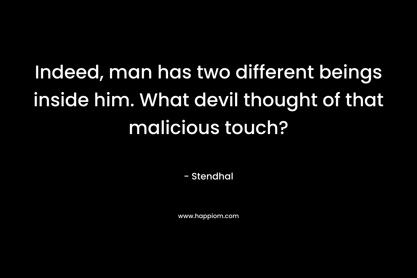 Indeed, man has two different beings inside him. What devil thought of that malicious touch?