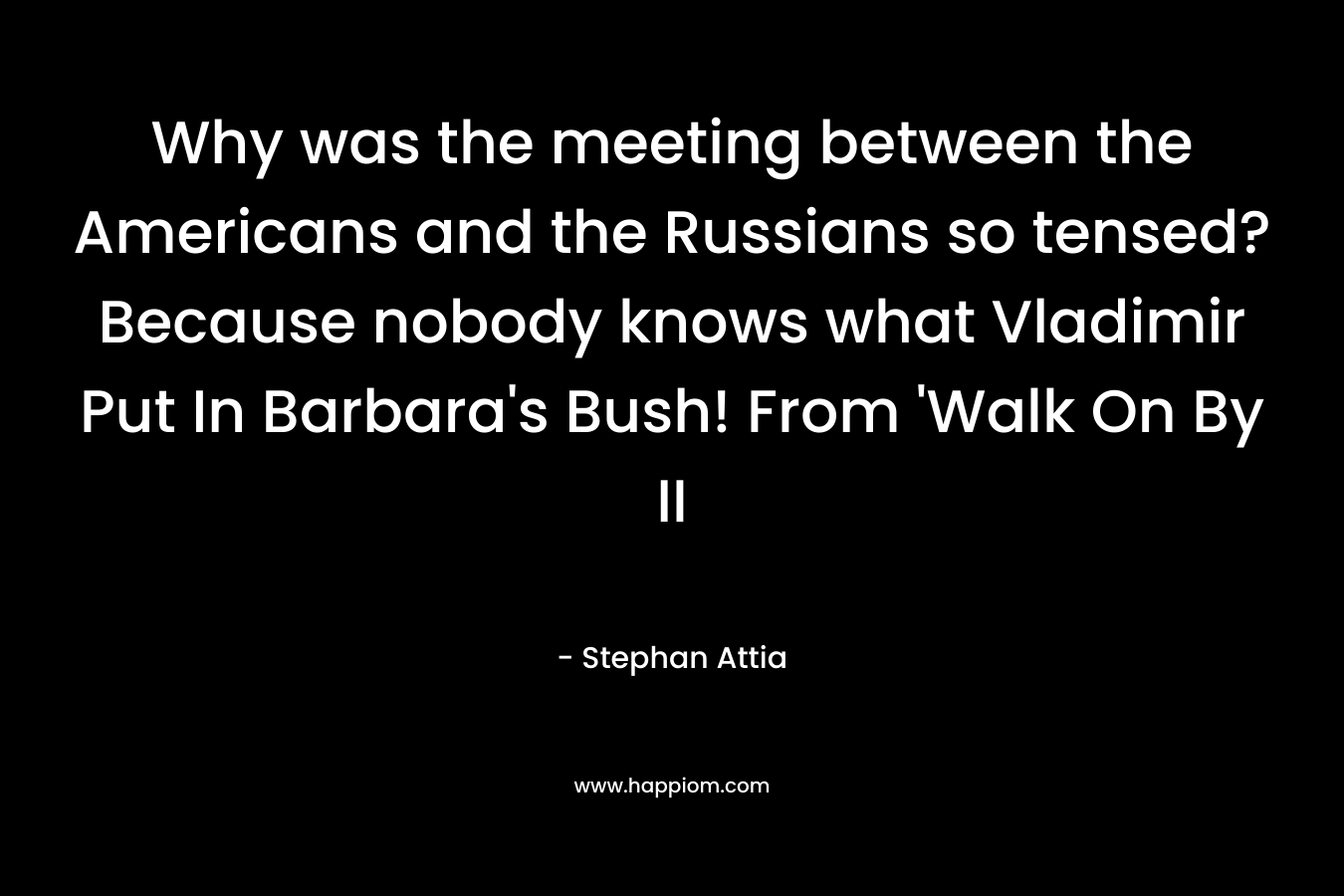 Why was the meeting between the Americans and the Russians so tensed?Because nobody knows what Vladimir Put In Barbara’s Bush! From ‘Walk On By II – Stephan Attia