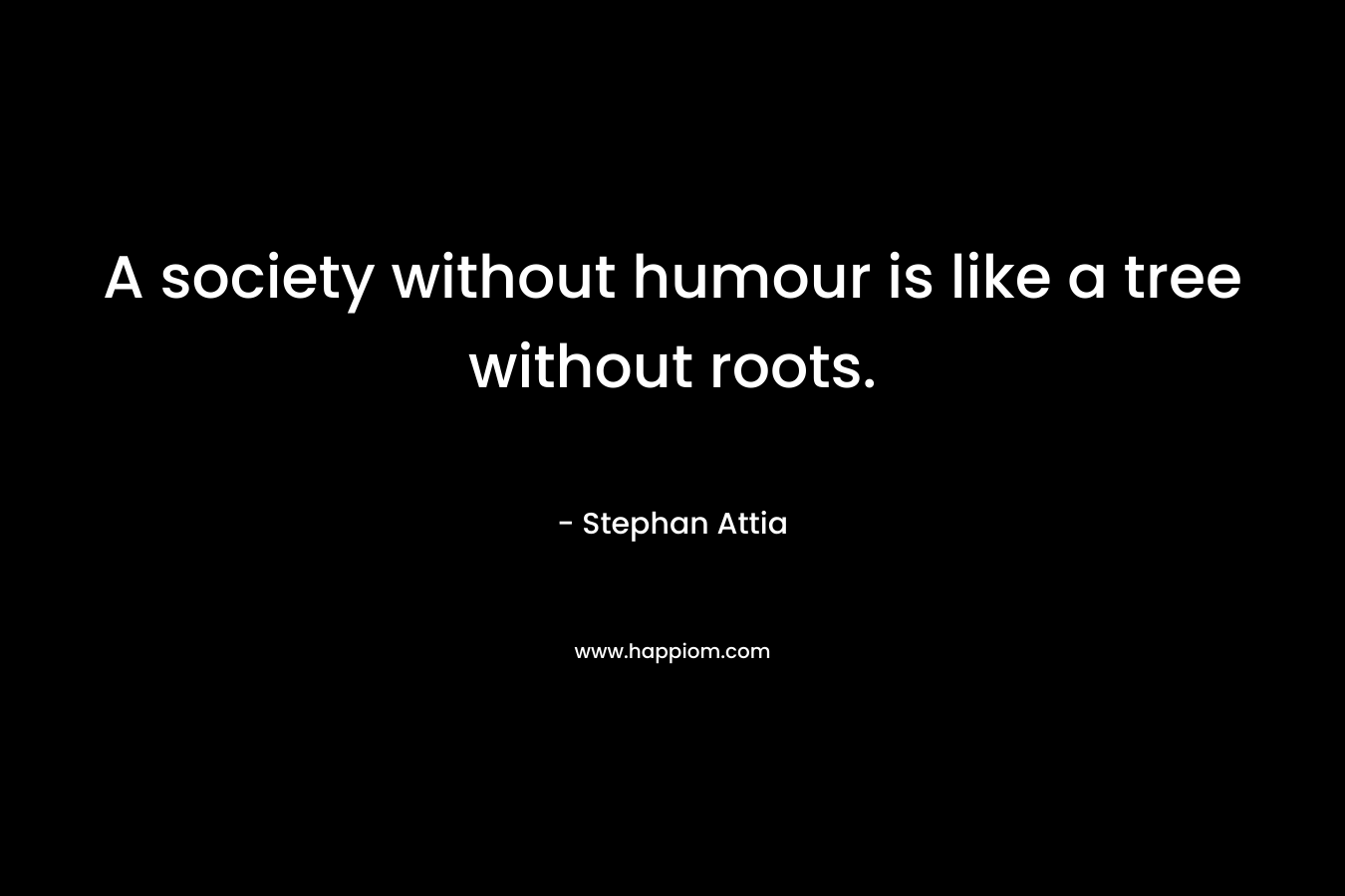 A society without humour is like a tree without roots. – Stephan Attia