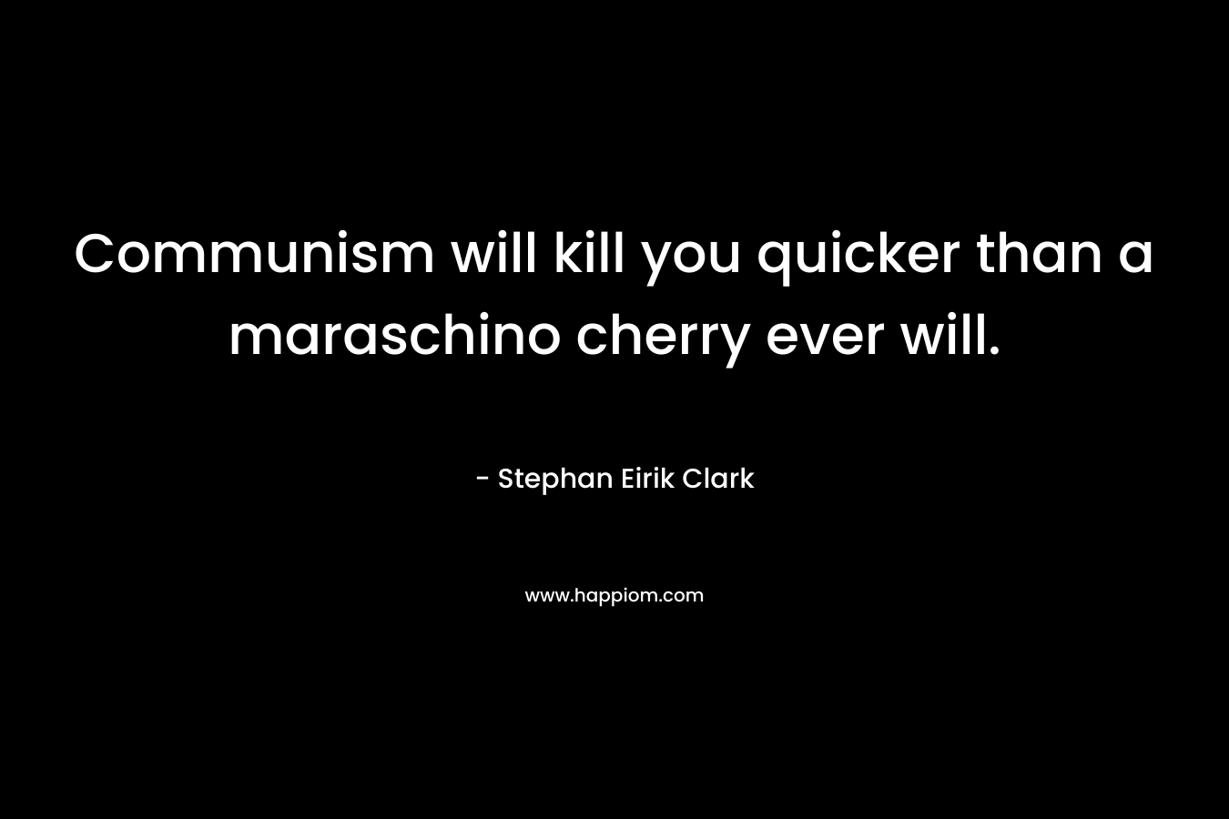 Communism will kill you quicker than a maraschino cherry ever will. – Stephan Eirik Clark