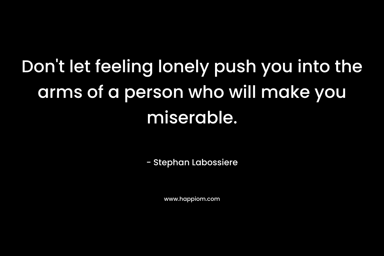 Don’t let feeling lonely push you into the arms of a person who will make you miserable. – Stephan Labossiere