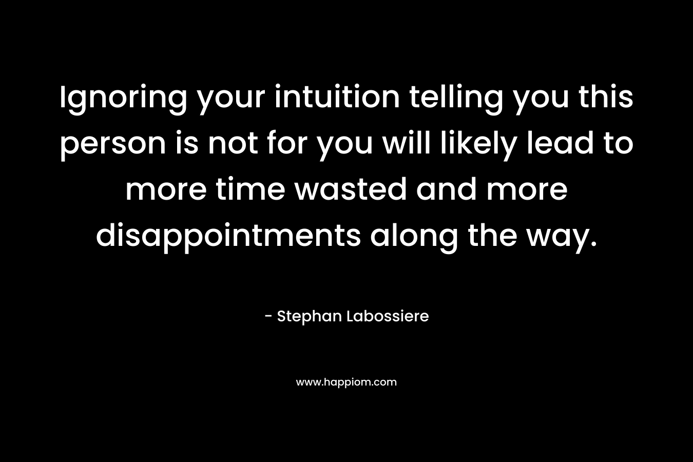 Ignoring your intuition telling you this person is not for you will likely lead to more time wasted and more disappointments along the way. – Stephan Labossiere