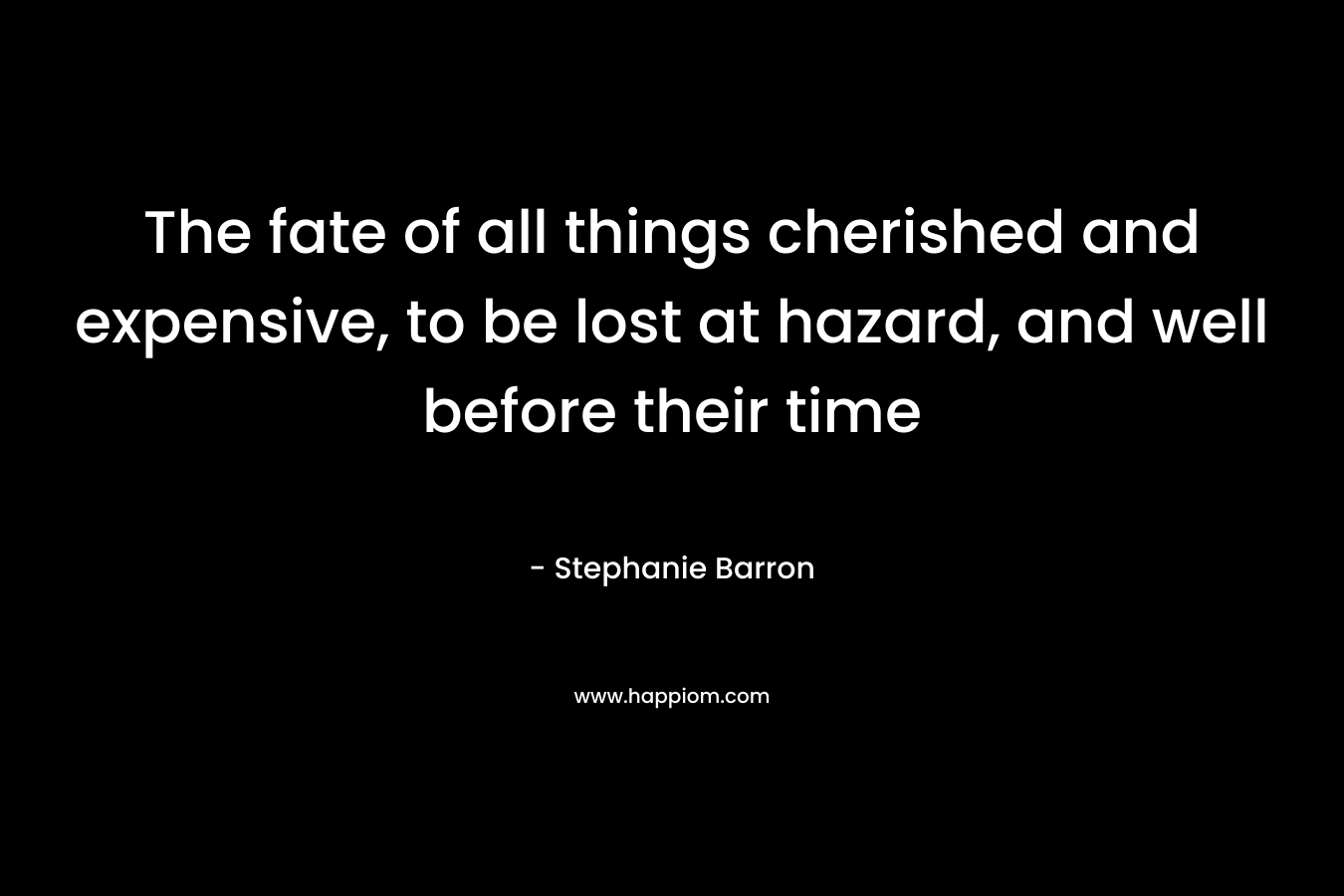 The fate of all things cherished and expensive, to be lost at hazard, and well before their time – Stephanie Barron