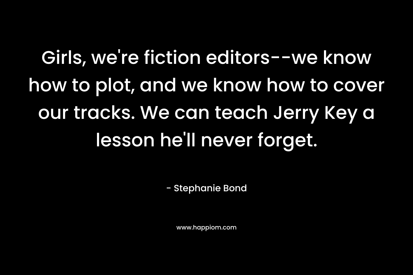 Girls, we’re fiction editors–we know how to plot, and we know how to cover our tracks. We can teach Jerry Key a lesson he’ll never forget. – Stephanie Bond