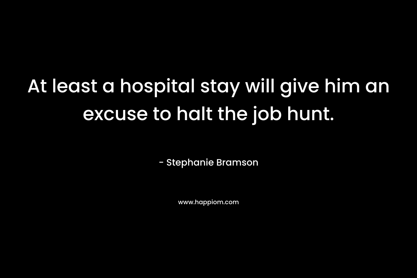 At least a hospital stay will give him an excuse to halt the job hunt.