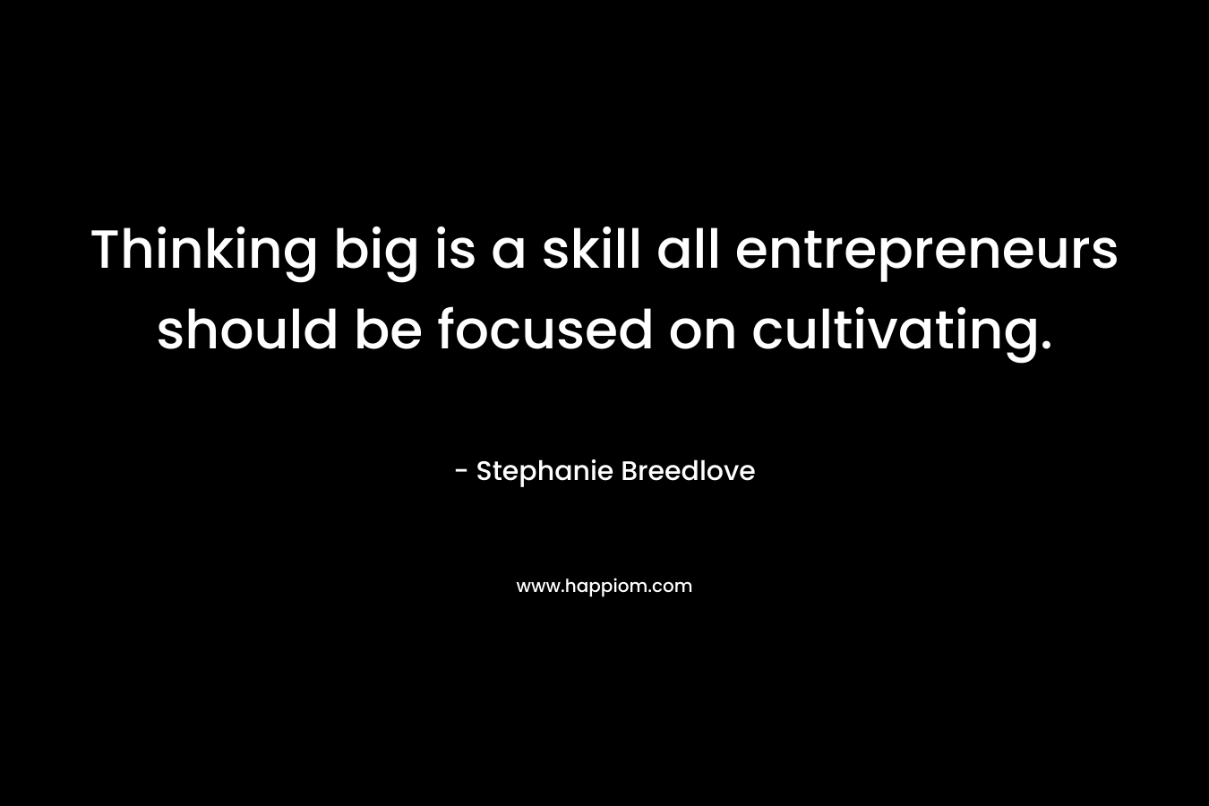Thinking big is a skill all entrepreneurs should be focused on cultivating. – Stephanie Breedlove