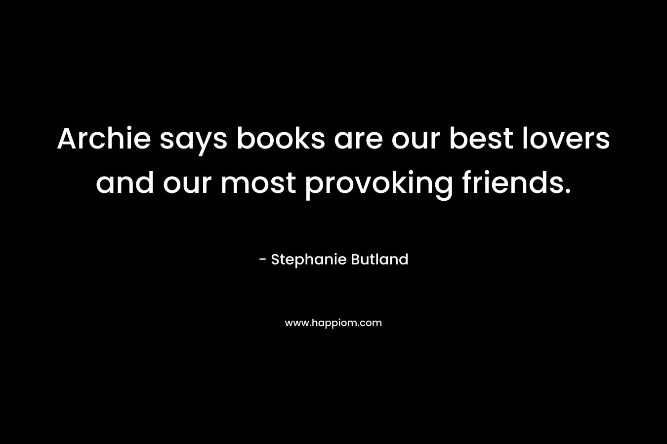 Archie says books are our best lovers and our most provoking friends. – Stephanie Butland