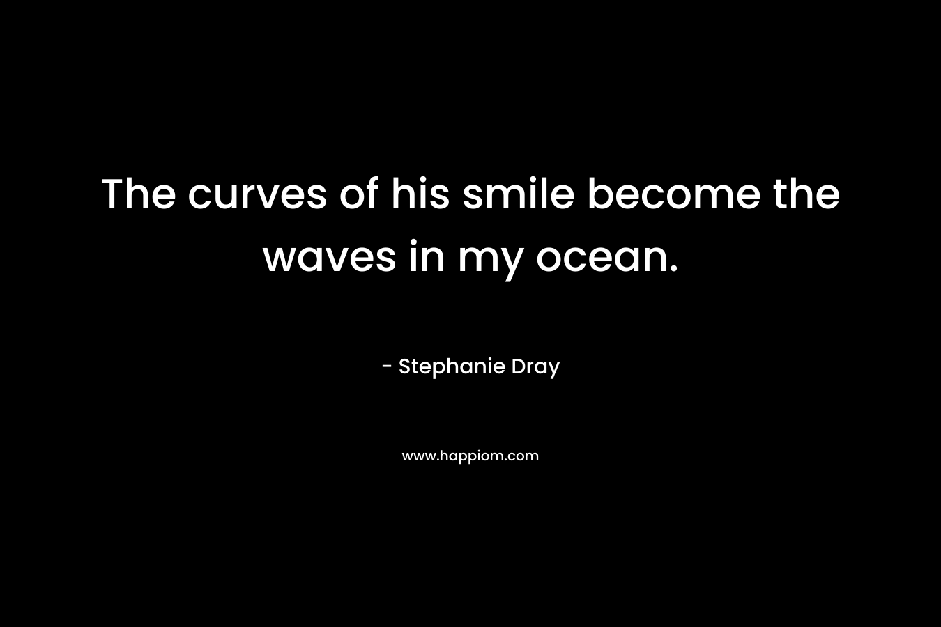 The curves of his smile become the waves in my ocean. – Stephanie Dray