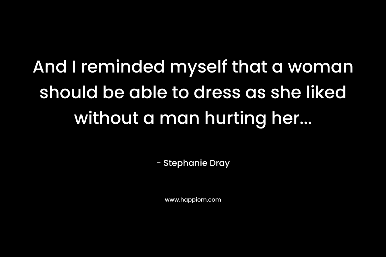And I reminded myself that a woman should be able to dress as she liked without a man hurting her...