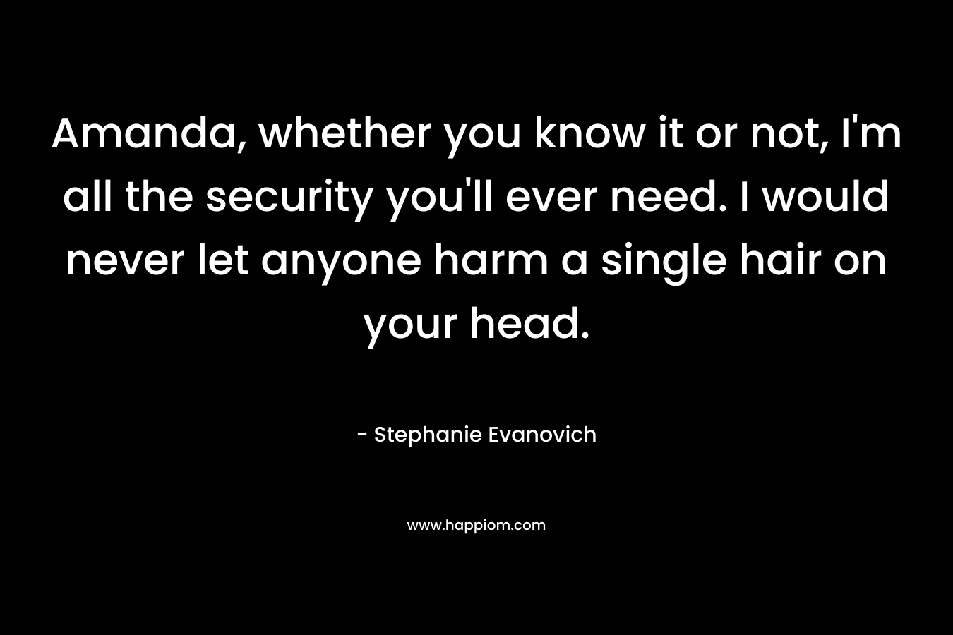 Amanda, whether you know it or not, I’m all the security you’ll ever need. I would never let anyone harm a single hair on your head. – Stephanie Evanovich
