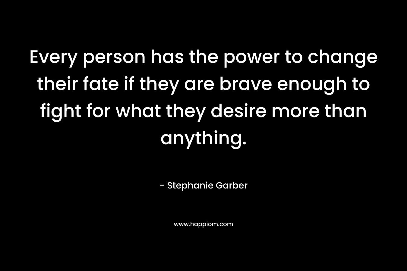 Every person has the power to change their fate if they are brave enough to fight for what they desire more than anything.