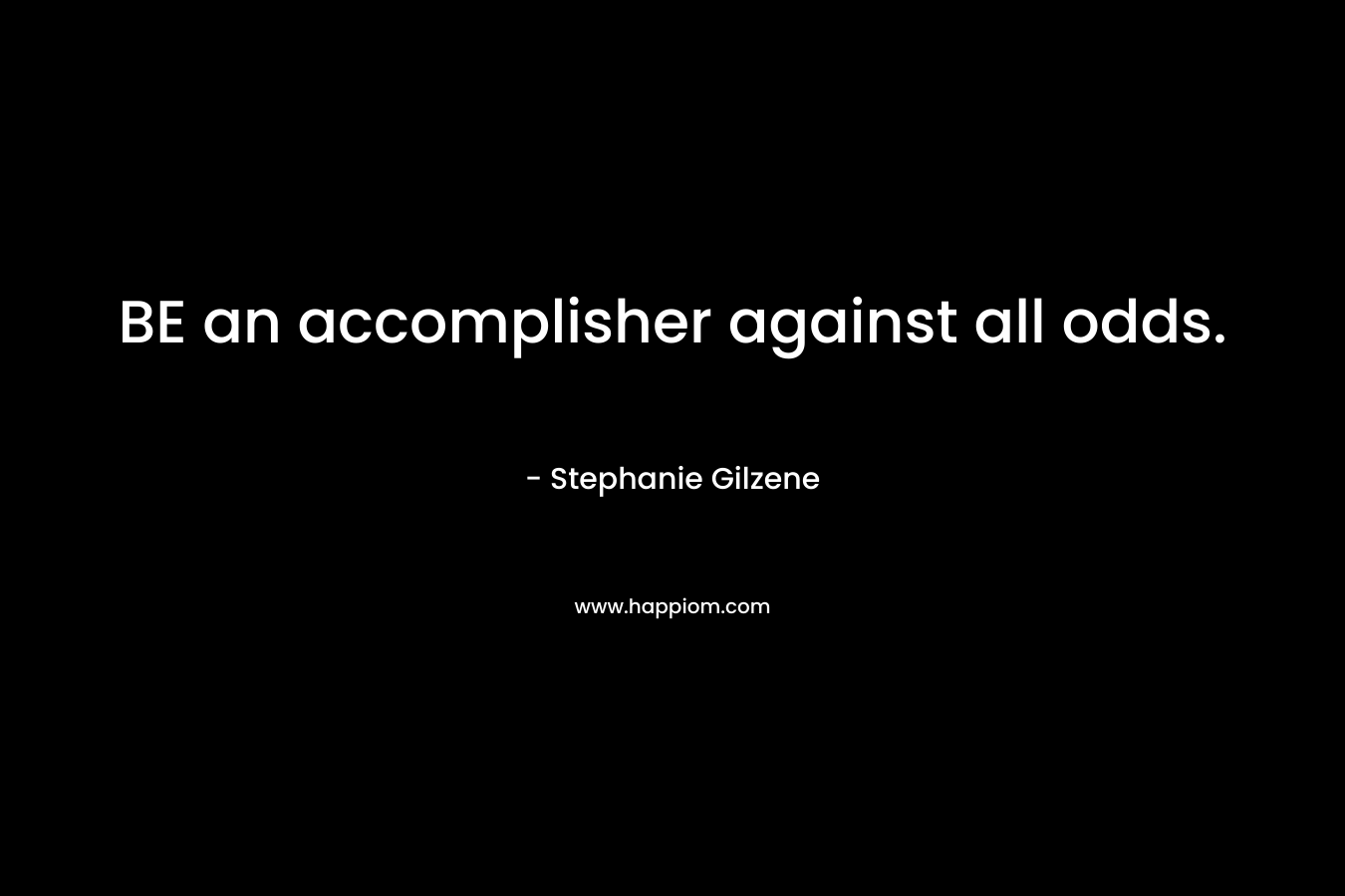 BE an accomplisher against all odds. – Stephanie Gilzene