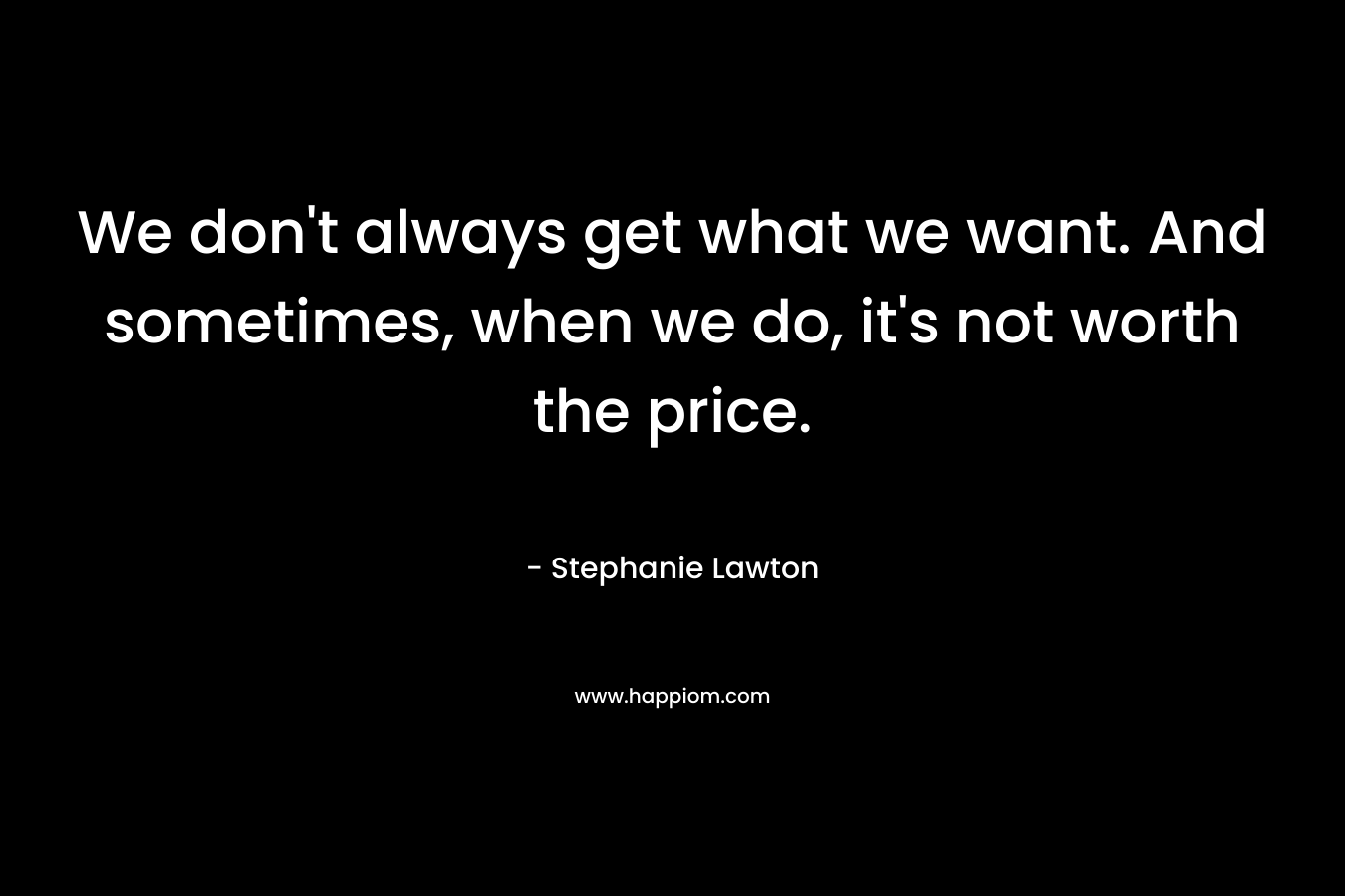 We don’t always get what we want. And sometimes, when we do, it’s not worth the price. – Stephanie Lawton