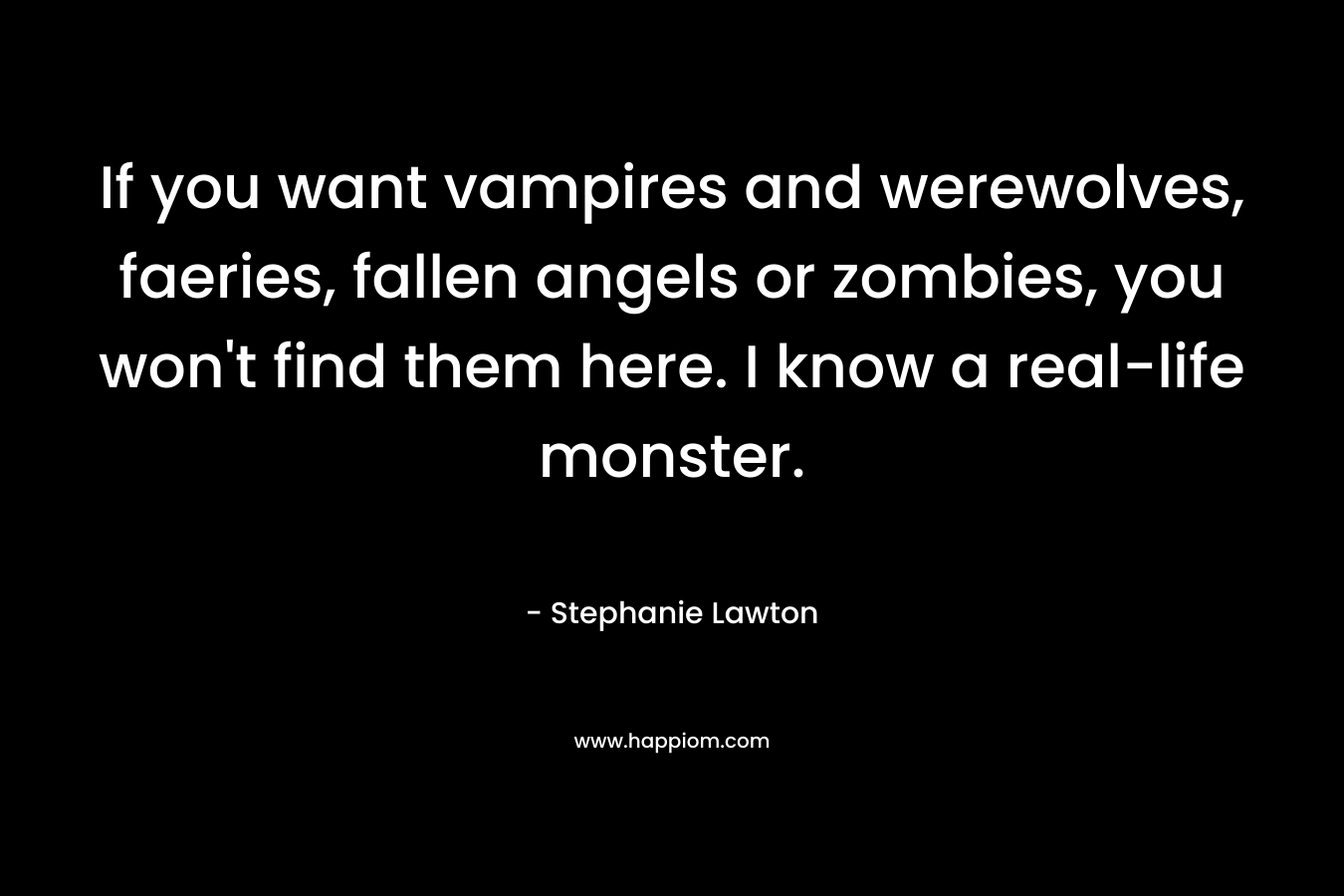 If you want vampires and werewolves, faeries, fallen angels or zombies, you won't find them here. I know a real-life monster.