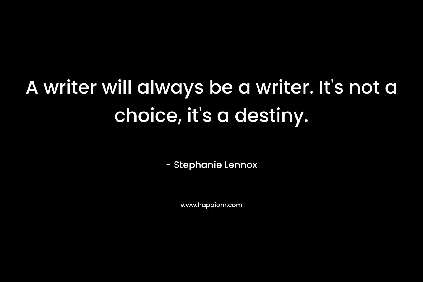A writer will always be a writer. It’s not a choice, it’s a destiny. – Stephanie Lennox