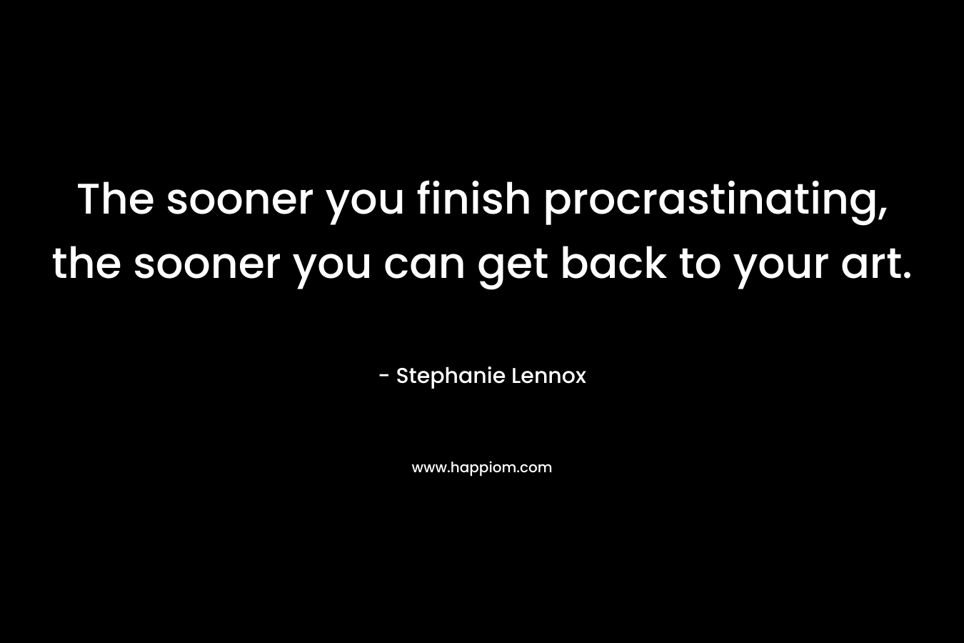 The sooner you finish procrastinating, the sooner you can get back to your art. – Stephanie Lennox