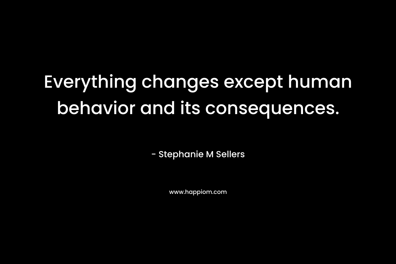Everything changes except human behavior and its consequences.
