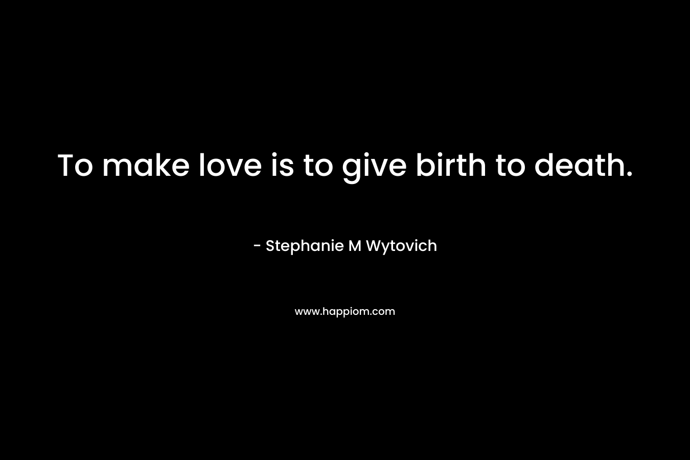 To make love is to give birth to death.