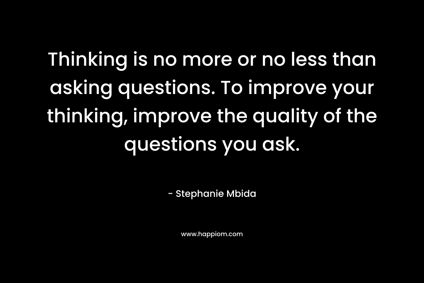 Thinking is no more or no less than asking questions. To improve your thinking, improve the quality of the questions you ask.