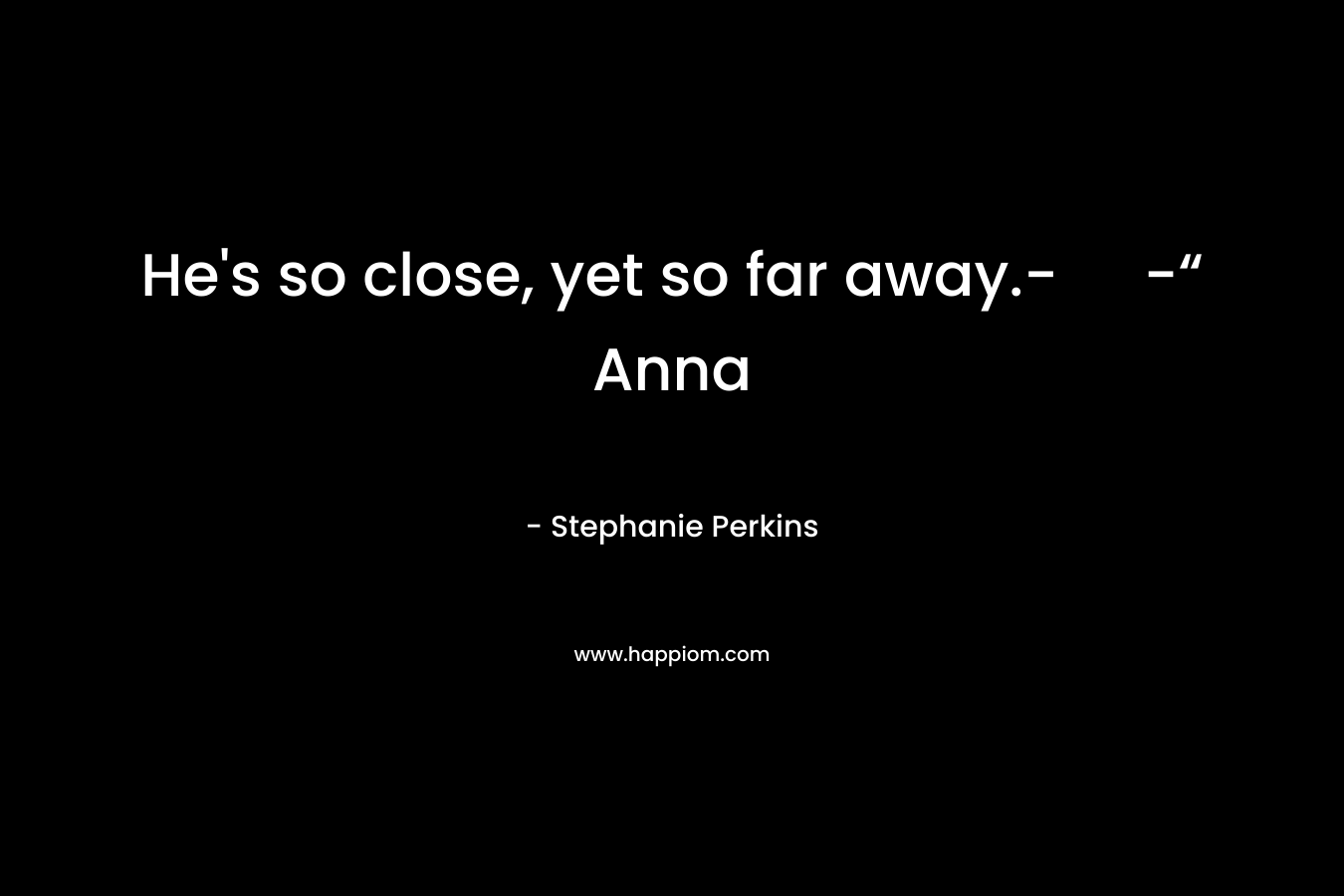 He’s so close, yet so far away.- -“ Anna – Stephanie Perkins