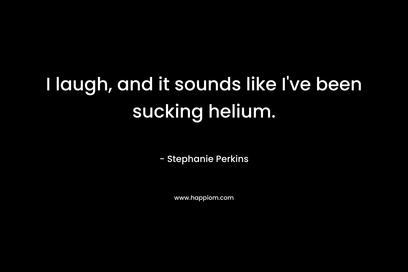 I laugh, and it sounds like I’ve been sucking helium. – Stephanie Perkins