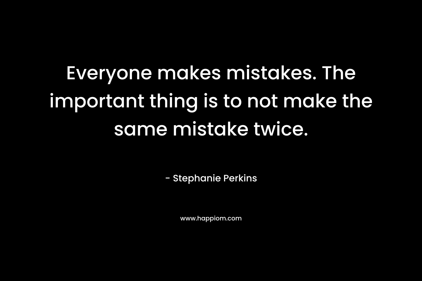 Everyone makes mistakes. The important thing is to not make the same mistake twice.