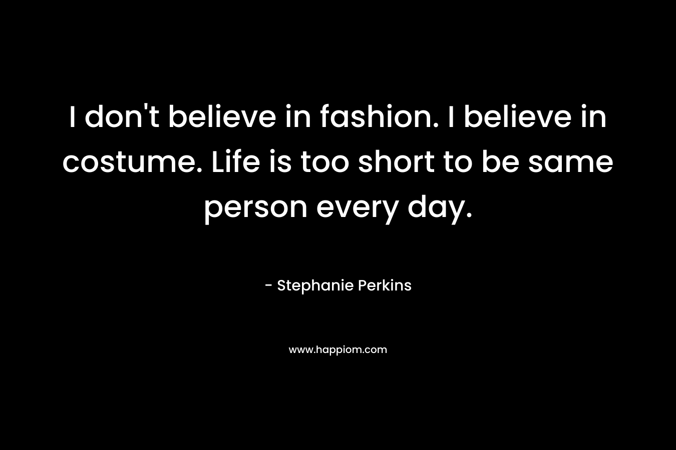 I don't believe in fashion. I believe in costume. Life is too short to be same person every day.